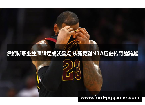 詹姆斯职业生涯辉煌成就盘点 从新秀到NBA历史传奇的跨越