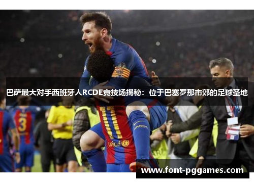 巴萨最大对手西班牙人RCDE竞技场揭秘：位于巴塞罗那市郊的足球圣地