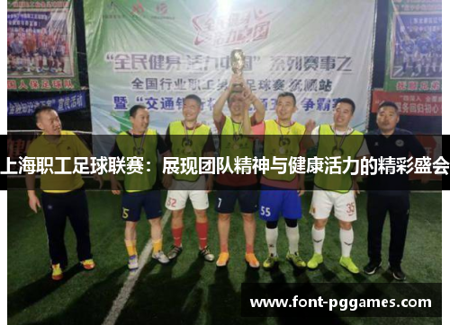上海职工足球联赛：展现团队精神与健康活力的精彩盛会