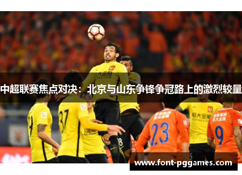 中超联赛焦点对决：北京与山东争锋争冠路上的激烈较量