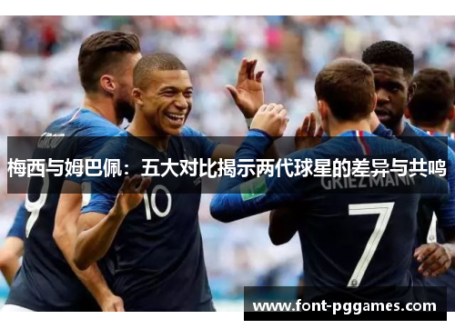 梅西与姆巴佩：五大对比揭示两代球星的差异与共鸣