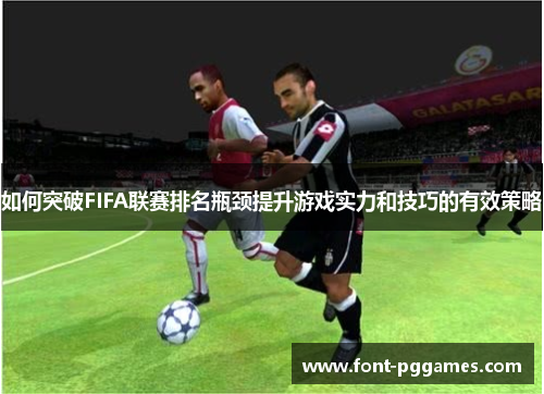 如何突破FIFA联赛排名瓶颈提升游戏实力和技巧的有效策略