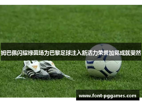 姆巴佩闪耀绿茵场为巴黎足球注入新活力荣誉加冕成就斐然