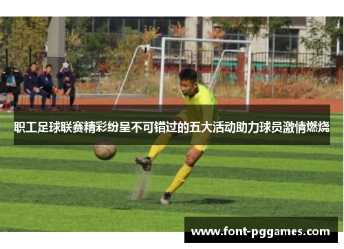 职工足球联赛精彩纷呈不可错过的五大活动助力球员激情燃烧