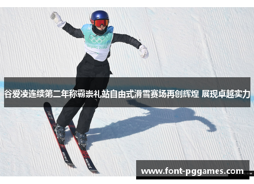谷爱凌连续第二年称霸崇礼站自由式滑雪赛场再创辉煌 展现卓越实力