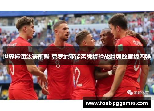 世界杯淘汰赛前瞻 克罗地亚能否凭经验战胜强敌晋级四强