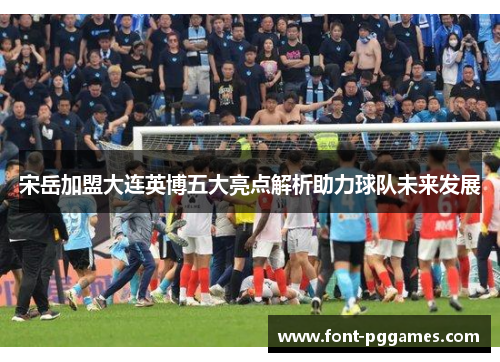 宋岳加盟大连英博五大亮点解析助力球队未来发展
