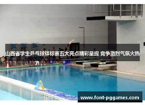 山西省学生乒乓球锦标赛五大亮点精彩呈现 竞争激烈气氛火热