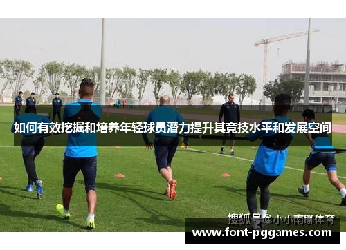 如何有效挖掘和培养年轻球员潜力提升其竞技水平和发展空间