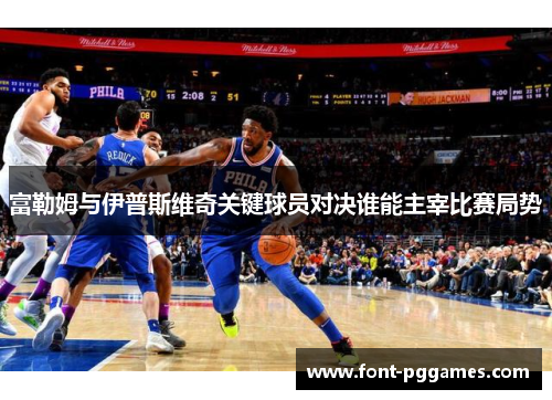 富勒姆与伊普斯维奇关键球员对决谁能主宰比赛局势