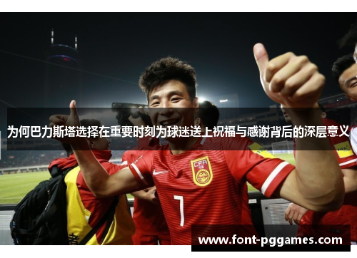 为何巴力斯塔选择在重要时刻为球迷送上祝福与感谢背后的深层意义