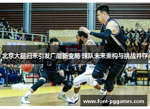 北京大腿归来引发广厦新变局 球队未来重构与挑战并存