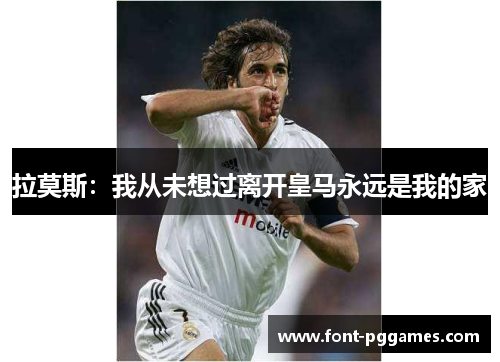 拉莫斯：我从未想过离开皇马永远是我的家