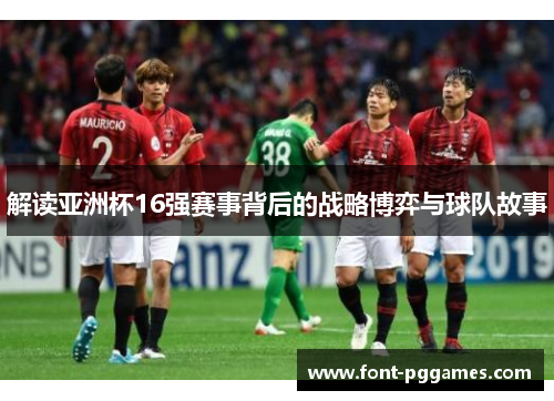 解读亚洲杯16强赛事背后的战略博弈与球队故事