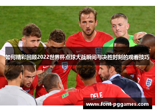 如何精彩回顾2022世界杯点球大战瞬间与决胜时刻的观看技巧