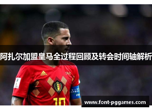 阿扎尔加盟皇马全过程回顾及转会时间轴解析