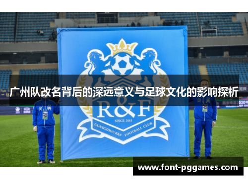 广州队改名背后的深远意义与足球文化的影响探析