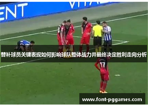 替补球员关键表现如何影响球队整体战力并最终决定胜利走向分析
