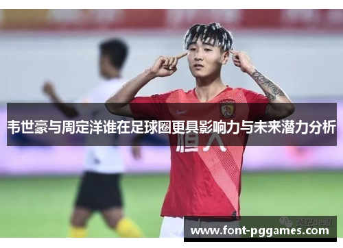 韦世豪与周定洋谁在足球圈更具影响力与未来潜力分析