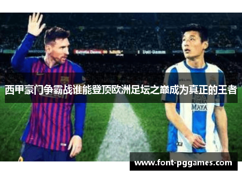 西甲豪门争霸战谁能登顶欧洲足坛之巅成为真正的王者 西甲豪门争霸战谁能登顶欧洲足坛之巅成为真正的王者