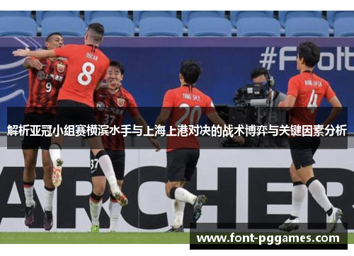 解析亚冠小组赛横滨水手与上海上港对决的战术博弈与关键因素分析 解析亚冠小组赛横滨水手与上海上港对决的战术博弈与关键因素分析