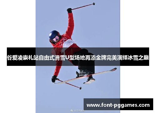 谷爱凌崇礼站自由式滑雪U型场地再添金牌完美演绎冰雪之巅 谷爱凌崇礼站自由式滑雪U型场地再添金牌完美演绎冰雪之巅
