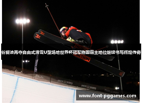 谷爱凌再夺自由式滑雪U型场地世界杯冠军稳固霸主地位继续书写辉煌传奇 谷爱凌再夺自由式滑雪U型场地世界杯冠军稳固霸主地位继续书写辉煌传奇