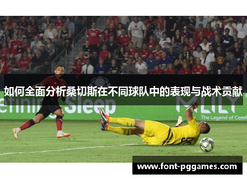 如何全面分析桑切斯在不同球队中的表现与战术贡献 如何全面分析桑切斯在不同球队中的表现与战术贡献