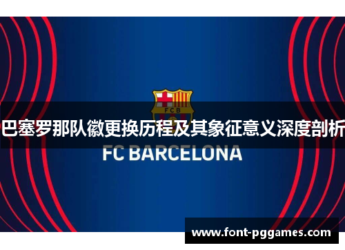 巴塞罗那队徽更换历程及其象征意义深度剖析 巴塞罗那队徽更换历程及其象征意义深度剖析