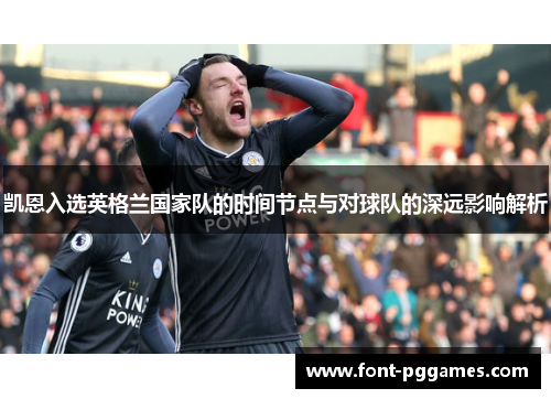 凯恩入选英格兰国家队的时间节点与对球队的深远影响解析 凯恩入选英格兰国家队的时间节点与对球队的深远影响解析