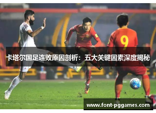 卡塔尔国足连败原因剖析:五大关键因素深度揭秘 卡塔尔国足连败原因剖析:五大关键因素深度揭秘
