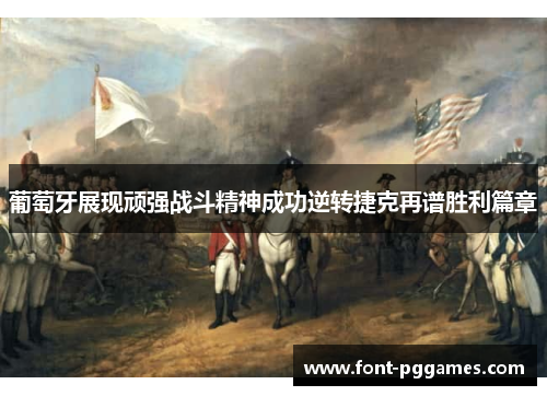 葡萄牙展现顽强战斗精神成功逆转捷克再谱胜利篇章 葡萄牙展现顽强战斗精神成功逆转捷克再谱胜利篇章