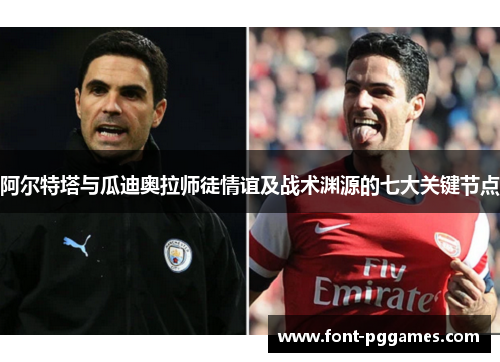 阿尔特塔与瓜迪奥拉师徒情谊及战术渊源的七大关键节点 阿尔特塔与瓜迪奥拉师徒情谊及战术渊源的七大关键节点