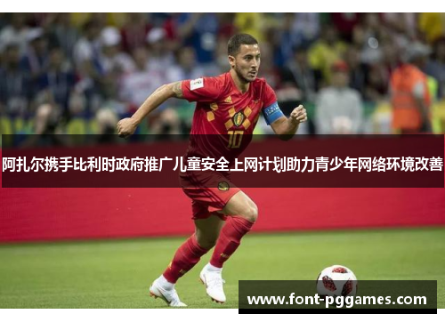 阿扎尔携手比利时政府推广儿童安全上网计划助力青少年网络环境改善 阿扎尔携手比利时政府推广儿童安全上网计划助力青少年网络环境改善