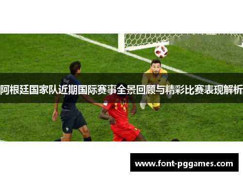 阿根廷国家队近期国际赛事全景回顾与精彩比赛表现解析 阿根廷国家队近期国际赛事全景回顾与精彩比赛表现解析