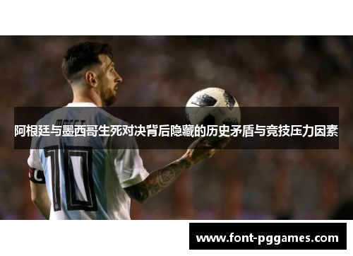 阿根廷与墨西哥生死对决背后隐藏的历史矛盾与竞技压力因素 阿根廷与墨西哥生死对决背后隐藏的历史矛盾与竞技压力因素