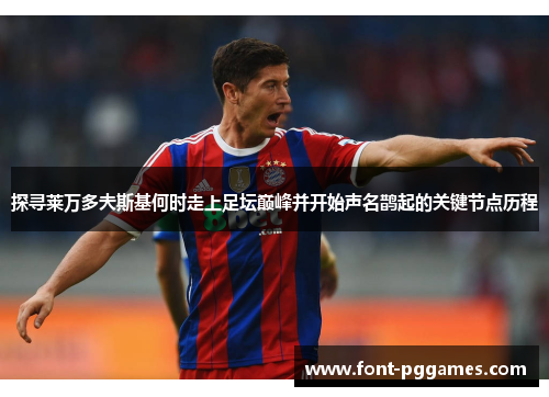 探寻莱万多夫斯基何时走上足坛巅峰并开始声名鹊起的关键节点历程 探寻莱万多夫斯基何时走上足坛巅峰并开始声名鹊起的关键节点历程