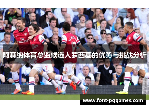 阿森纳体育总监候选人罗西基的优势与挑战分析