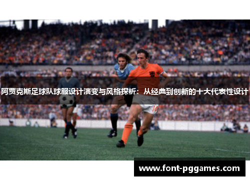 阿贾克斯足球队球服设计演变与风格探析：从经典到创新的十大代表性设计