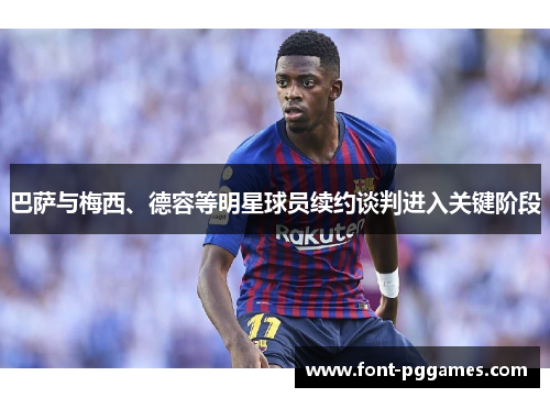 巴萨与梅西、德容等明星球员续约谈判进入关键阶段