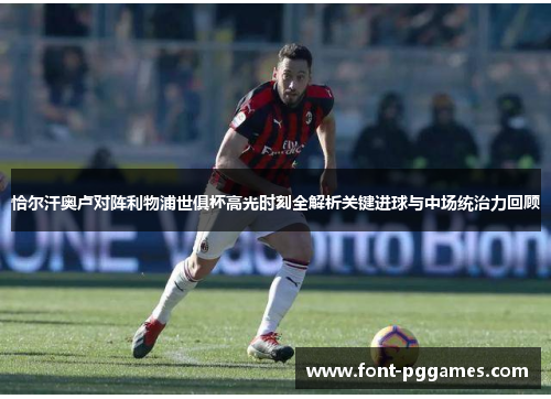 恰尔汗奥卢对阵利物浦世俱杯高光时刻全解析关键进球与中场统治力回顾