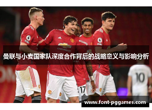曼联与小麦国家队深度合作背后的战略意义与影响分析