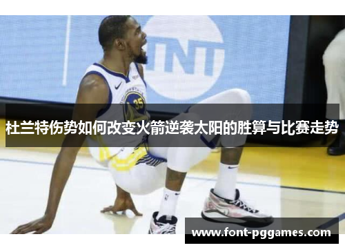杜兰特伤势如何改变火箭逆袭太阳的胜算与比赛走势 杜兰特伤势如何改变火箭逆袭太阳的胜算与比赛走势