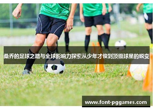 桑乔的足球之路与全球影响力探索从少年才俊到顶级球星的蜕变 桑乔的足球之路与全球影响力探索从少年才俊到顶级球星的蜕变