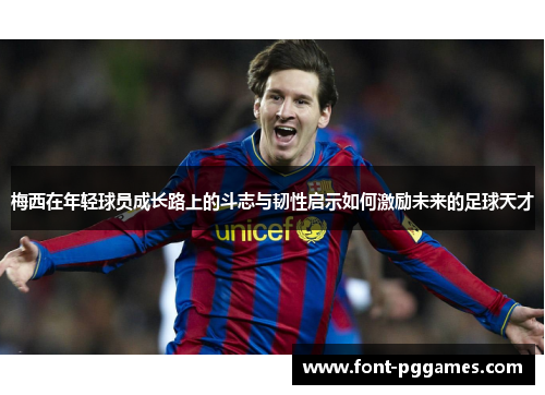 梅西在年轻球员成长路上的斗志与韧性启示如何激励未来的足球天才 梅西在年轻球员成长路上的斗志与韧性启示如何激励未来的足球天才