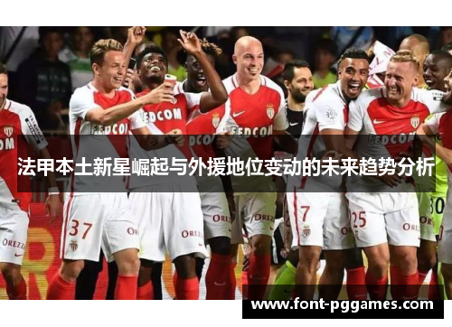 法甲本土新星崛起与外援地位变动的未来趋势分析