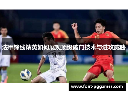 法甲锋线精英如何展现顶级破门技术与进攻威胁