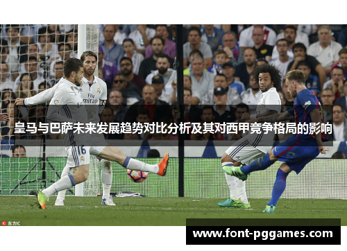 皇马与巴萨未来发展趋势对比分析及其对西甲竞争格局的影响