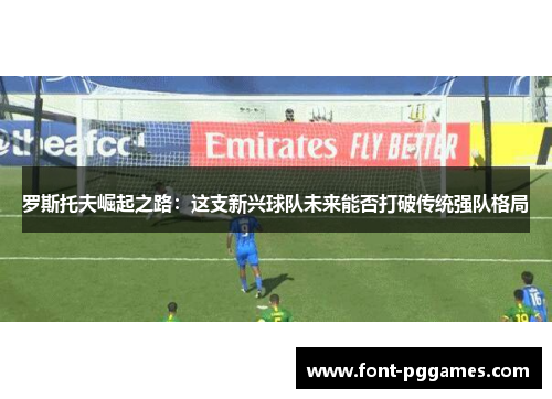 罗斯托夫崛起之路：这支新兴球队未来能否打破传统强队格局