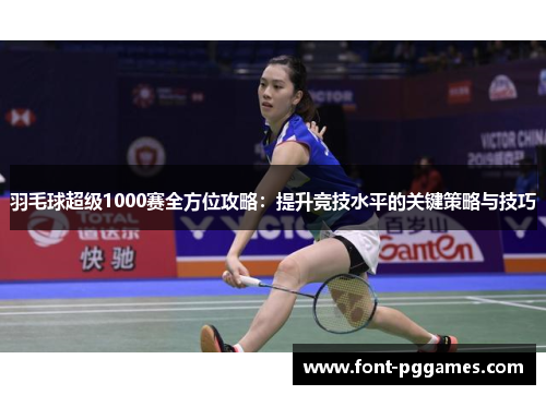 羽毛球超级1000赛全方位攻略：提升竞技水平的关键策略与技巧